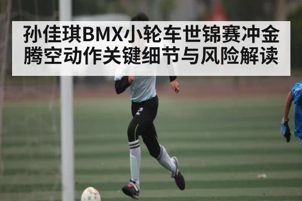 孙佳琪BMX小轮车世锦赛冲金 腾空动作关键细节与风险解读（Kaiyun Sports）