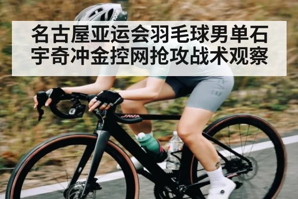 名古屋亚运会羽毛球男单石宇奇冲金控网抢攻战术观察（Kaiyun Sports）