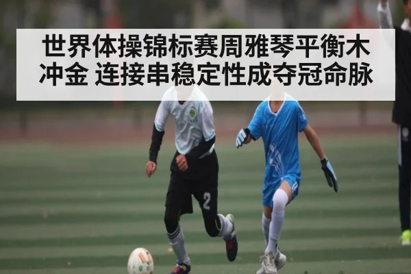 世界体操锦标赛周雅琴平衡木冲金 连接串稳定性成夺冠命脉（Kaiyun Sports）