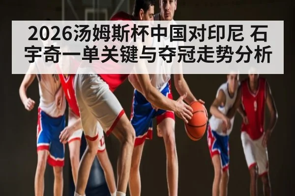 2026汤姆斯杯中国对印尼 石宇奇一单关键与夺冠走势分析 - Kaiyun Sports