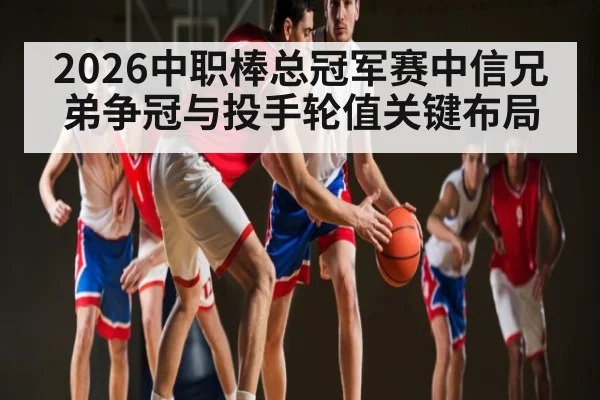 2026中职棒总冠军赛中信兄弟争冠与投手轮值关键布局