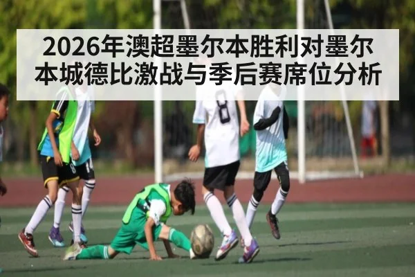 2026年澳超墨尔本胜利对墨尔本城德比激战与季后赛席位分析