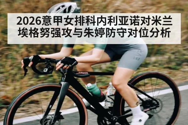 2026意甲女排科内利亚诺对米兰 埃格努强攻与朱婷防守对位分析