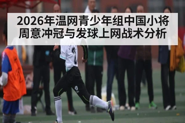 2026年温网青少年组中国小将周意冲冠与发球上网战术分析（Kaiyun Sports）